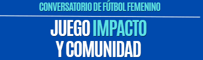 CONVERSATORIO SOBRE FÚTBOL FEMENINO: JUEGO, IMPACTO Y COMUNIDAD